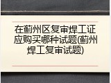在蓟州区复审焊工证应购买哪种试题(蓟州焊工复审试题)