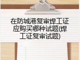 在防城港复审焊工证应购买哪种试题(焊工证复审试题)