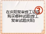 在庆阳复审焊工证应购买哪种试题(焊工复审试题庆阳)