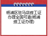 杨浦区驻马店焊工证办理全国可查(杨浦焊工证办理)