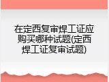 在定西复审焊工证应购买哪种试题(定西焊工证复审试题)