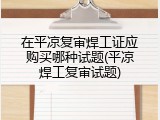 在平凉复审焊工证应购买哪种试题(平凉焊工复审试题)