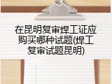 在昆明复审焊工证应购买哪种试题(焊工复审试题昆明)