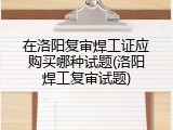 在洛阳复审焊工证应购买哪种试题(洛阳焊工复审试题)