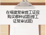 在福建复审焊工证应购买哪种试题(焊工证复审试题)