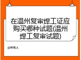在温州复审焊工证应购买哪种试题(温州焊工复审试题)