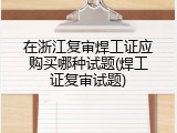 在浙江复审焊工证应购买哪种试题(焊工证复审试题)