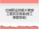 白城职业技能大赛焊工题目及答案(焊工赛题答案)