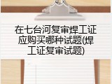 在七台河复审焊工证应购买哪种试题(焊工证复审试题)