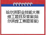 哈尔滨职业技能大赛焊工题目及答案(哈尔滨焊工赛题答案)
