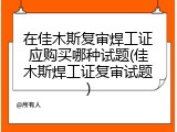 在佳木斯复审焊工证应购买哪种试题(佳木斯焊工证复审试题)