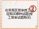 在荣昌区复审焊工证应购买哪种试题(焊工复审试题购买)