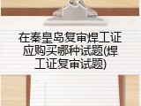 在秦皇岛复审焊工证应购买哪种试题(焊工证复审试题)