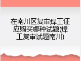 在南川区复审焊工证应购买哪种试题(焊工复审试题南川)