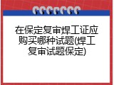 在保定复审焊工证应购买哪种试题(焊工复审试题保定)