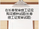 在长春复审焊工证应购买哪种试题(长春焊工证复审试题)