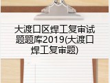 大渡口区焊工复审试题题库2019(大渡口焊工复审题)