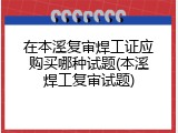 在本溪复审焊工证应购买哪种试题(本溪焊工复审试题)