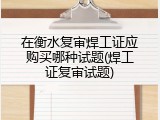 在衡水复审焊工证应购买哪种试题(焊工证复审试题)