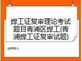 焊工证复审理论考试题目青浦区焊工(青浦焊工证复审试题)