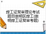 焊工证复审理论考试题目崇明区焊工(崇明焊工证复审考题)