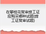 在攀枝花复审焊工证应购买哪种试题(焊工证复审试题)
