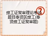 焊工证复审理论考试题目奉贤区焊工(奉贤焊工证复审题)