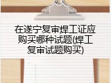 在遂宁复审焊工证应购买哪种试题(焊工复审试题购买)