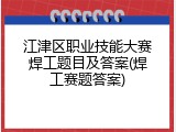 江津区职业技能大赛焊工题目及答案(焊工赛题答案)