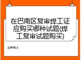 在巴南区复审焊工证应购买哪种试题(焊工复审试题购买)
