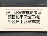 焊工证复审理论考试题目和平区焊工(和平区焊工证复审题)