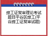 焊工证复审理论考试题目平谷区焊工(平谷焊工证复审试题)