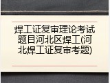 焊工证复审理论考试题目河北区焊工(河北焊工证复审考题)