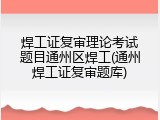 焊工证复审理论考试题目通州区焊工(通州焊工证复审题库)