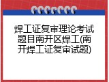 焊工证复审理论考试题目南开区焊工(南开焊工证复审试题)