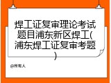 焊工证复审理论考试题目浦东新区焊工(浦东焊工证复审考题)