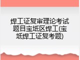 焊工证复审理论考试题目宝坻区焊工(宝坻焊工证复考题)