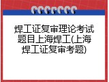 焊工证复审理论考试题目上海焊工(上海焊工证复审考题)