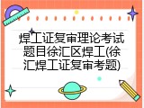 焊工证复审理论考试题目徐汇区焊工(徐汇焊工证复审考题)