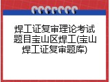 焊工证复审理论考试题目宝山区焊工(宝山焊工证复审题库)
