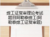 焊工证复审理论考试题目阿勒泰焊工(阿勒泰焊工证复审题)