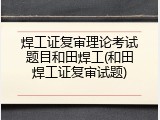 焊工证复审理论考试题目和田焊工(和田焊工证复审试题)