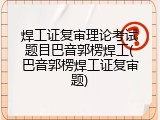 焊工证复审理论考试题目巴音郭楞焊工(巴音郭楞焊工证复审题)