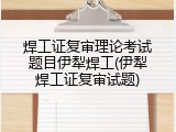 焊工证复审理论考试题目伊犁焊工(伊犁焊工证复审试题)