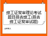焊工证复审理论考试题目昌吉焊工(昌吉焊工证复审试题)
