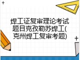 焊工证复审理论考试题目克孜勒苏焊工(克州焊工复审考题)