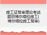 焊工证复审理论考试题目博尔塔拉焊工(博尔塔拉焊工复审)