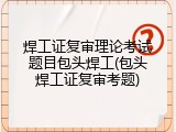焊工证复审理论考试题目包头焊工(包头焊工证复审考题)