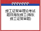 焊工证复审理论考试题目海东焊工(海东焊工证复审题)