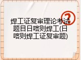 焊工证复审理论考试题目日喀则焊工(日喀则焊工证复审题)